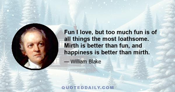 Fun I love, but too much fun is of all things the most loathsome. Mirth is better than fun, and happiness is better than mirth.