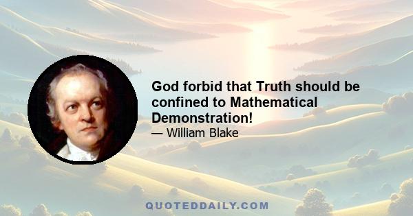 God forbid that Truth should be confined to Mathematical Demonstration!