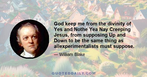 God keep me from the divinity of Yes and Nothe Yea Nay Creeping Jesus, from supposing Up and Down to be the same thing as allexperimentalists must suppose.