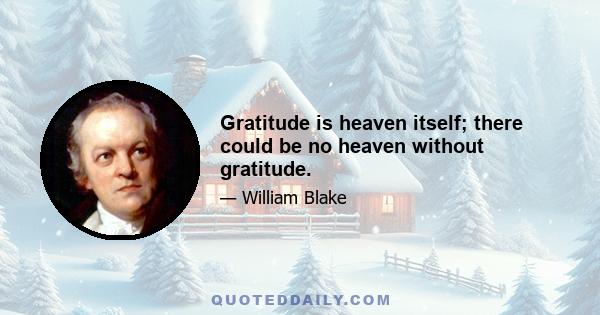 Gratitude is heaven itself; there could be no heaven without gratitude.