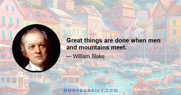 Great things are done when men and mountains meet.