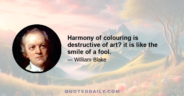 Harmony of colouring is destructive of art? it is like the smile of a fool.