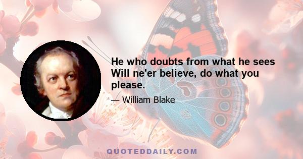 He who doubts from what he sees Will ne'er believe, do what you please.