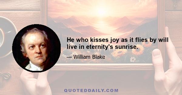 He who kisses joy as it flies by will live in eternity's sunrise.