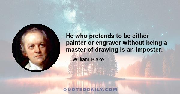 He who pretends to be either painter or engraver without being a master of drawing is an imposter.