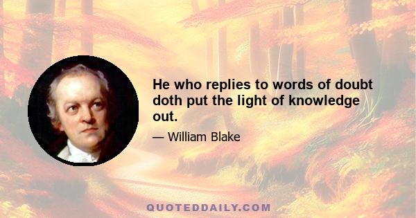 He who replies to words of doubt doth put the light of knowledge out.