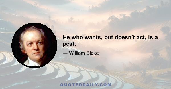 He who wants, but doesn't act, is a pest.