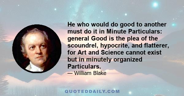 He who would do good to another must do it in Minute Particulars: general Good is the plea of the scoundrel, hypocrite, and flatterer, for Art and Science cannot exist but in minutely organized Particulars.