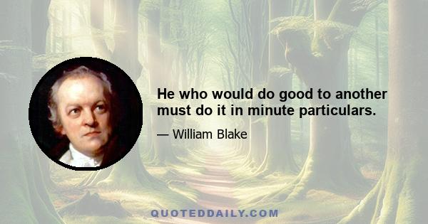 He who would do good to another must do it in minute particulars.