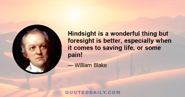 Hindsight is a wonderful thing but foresight is better, especially when it comes to saving life, or some pain!