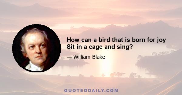 How can a bird that is born for joy Sit in a cage and sing?