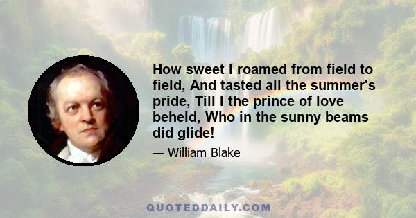 How sweet I roamed from field to field, And tasted all the summer's pride, Till I the prince of love beheld, Who in the sunny beams did glide!