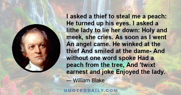 I asked a thief to steal me a peach: He turned up his eyes. I asked a lithe lady to lie her down: Holy and meek, she cries. As soon as I went An angel came. He winked at the thief And smiled at the dame- And without one 