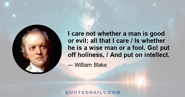 I care not whether a man is good or evil; all that I care / Is whether he is a wise man or a fool. Go! put off holiness, / And put on intellect.