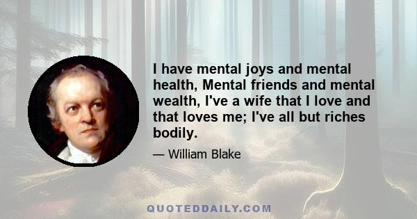 I have mental joys and mental health, Mental friends and mental wealth, I've a wife that I love and that loves me; I've all but riches bodily.