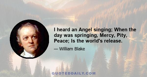 I heard an Angel singing; When the day was springing, Mercy, Pity, Peace; Is the world's release.