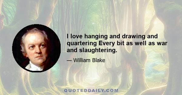 I love hanging and drawing and quartering Every bit as well as war and slaughtering.