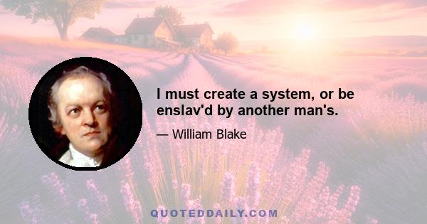 I must create a system, or be enslav'd by another man's.