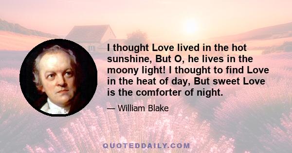 I thought Love lived in the hot sunshine, But O, he lives in the moony light! I thought to find Love in the heat of day, But sweet Love is the comforter of night.