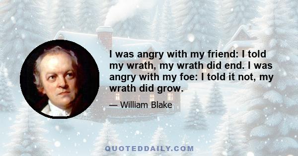 I was angry with my friend: I told my wrath, my wrath did end. I was angry with my foe: I told it not, my wrath did grow.