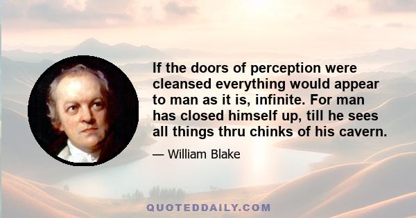 If the doors of perception were cleansed everything would appear to man as it is, infinite. For man has closed himself up, till he sees all things thru chinks of his cavern.