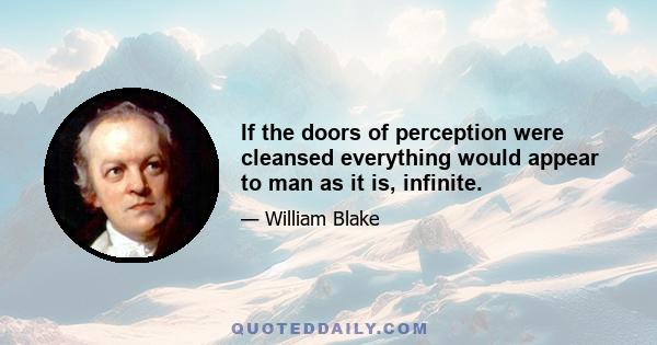 If the doors of perception were cleansed everything would appear to man as it is, infinite.