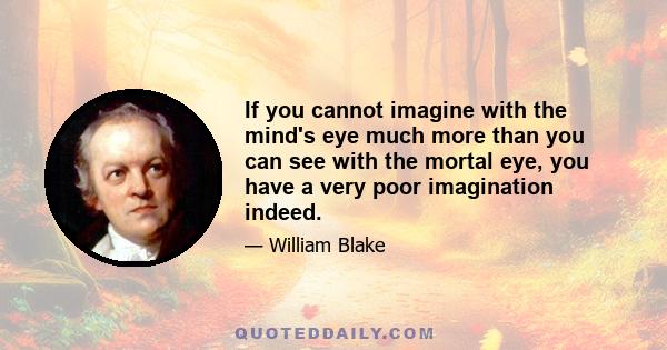 If you cannot imagine with the mind's eye much more than you can see with the mortal eye, you have a very poor imagination indeed.