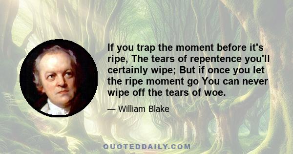 If you trap the moment before it's ripe, The tears of repentence you'll certainly wipe; But if once you let the ripe moment go You can never wipe off the tears of woe.