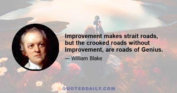 Improvement makes strait roads, but the crooked roads without Improvement, are roads of Genius.