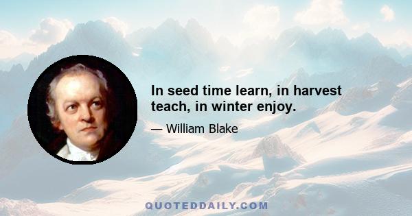 In seed time learn, in harvest teach, in winter enjoy.