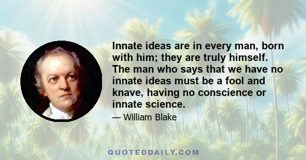 Innate ideas are in every man, born with him; they are truly himself. The man who says that we have no innate ideas must be a fool and knave, having no conscience or innate science.