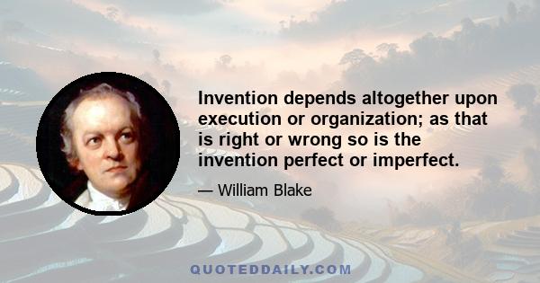 Invention depends altogether upon execution or organization; as that is right or wrong so is the invention perfect or imperfect.