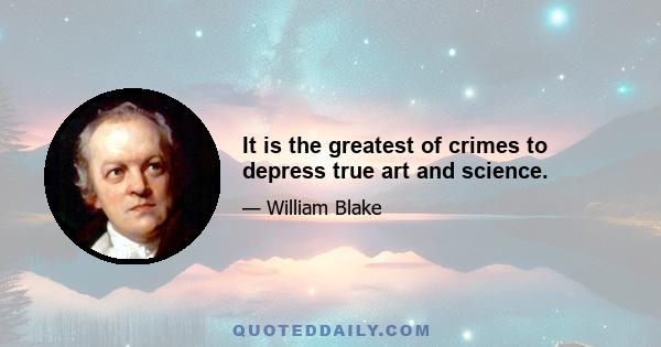 It is the greatest of crimes to depress true art and science.