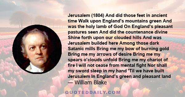 Jerusalem (1804) And did those feet in ancient time Walk upon England's mountains green And was the holy lamb of God On England's pleasant pastures seen And did the countenance divine Shine forth upon our clouded hills