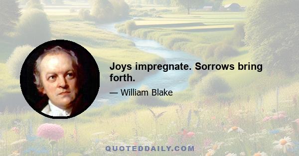 Joys impregnate. Sorrows bring forth.