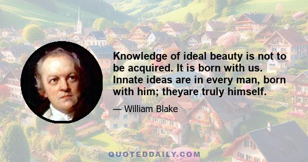 Knowledge of ideal beauty is not to be acquired. It is born with us. Innate ideas are in every man, born with him; theyare truly himself.