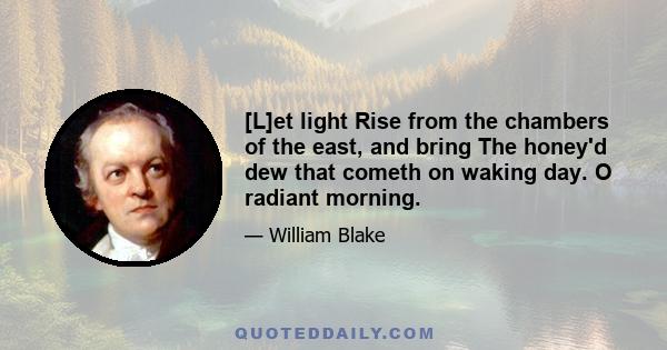 [L]et light Rise from the chambers of the east, and bring The honey'd dew that cometh on waking day. O radiant morning.