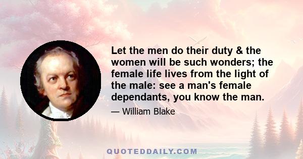 Let the men do their duty & the women will be such wonders; the female life lives from the light of the male: see a man's female dependants, you know the man.