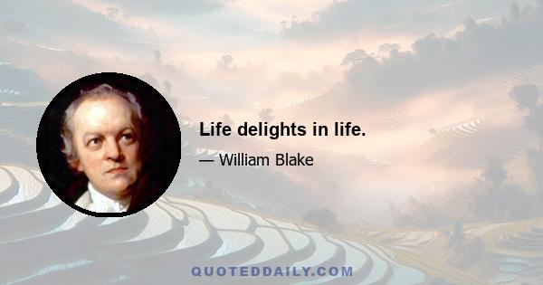 Life delights in life.