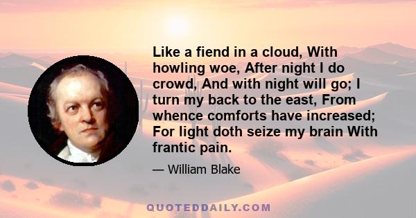 Like a fiend in a cloud, With howling woe, After night I do crowd, And with night will go; I turn my back to the east, From whence comforts have increased; For light doth seize my brain With frantic pain.