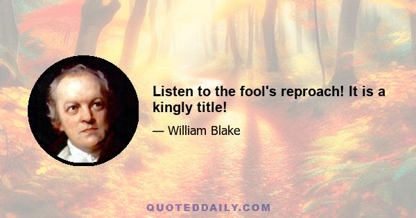 Listen to the fool's reproach! It is a kingly title!