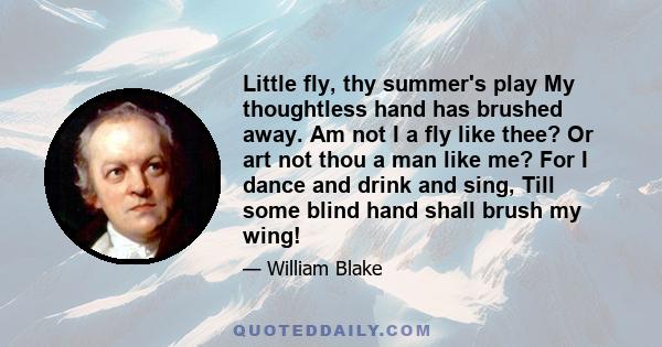 Little fly, thy summer's play My thoughtless hand has brushed away. Am not I a fly like thee? Or art not thou a man like me? For I dance and drink and sing, Till some blind hand shall brush my wing!