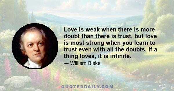 Love is weak when there is more doubt than there is trust, but love is most strong when you learn to trust even with all the doubts. If a thing loves, it is infinite.