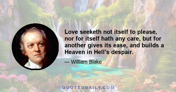 Love seeketh not itself to please, nor for itself hath any care, but for another gives its ease, and builds a Heaven in Hell's despair.