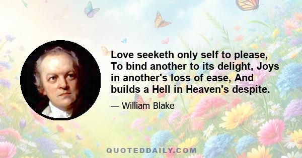 Love seeketh only self to please, To bind another to its delight, Joys in another's loss of ease, And builds a Hell in Heaven's despite.