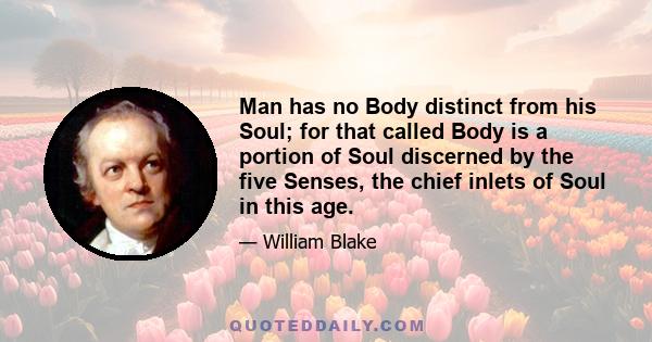 Man has no Body distinct from his Soul; for that called Body is a portion of Soul discerned by the five Senses, the chief inlets of Soul in this age.