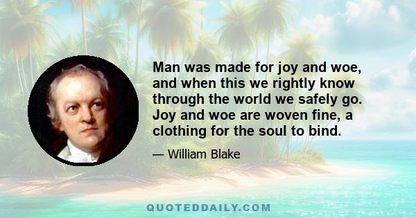 Man was made for joy and woe, and when this we rightly know through the world we safely go. Joy and woe are woven fine, a clothing for the soul to bind.