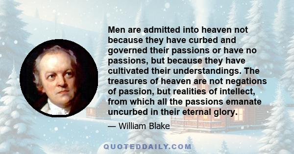 Men are admitted into heaven not because they have curbed and governed their passions or have no passions, but because they have cultivated their understandings. The treasures of heaven are not negations of passion, but 