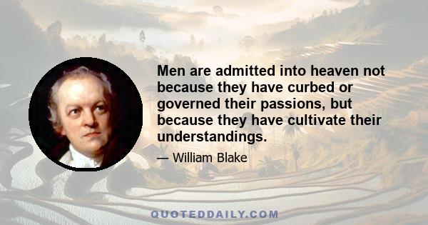 Men are admitted into heaven not because they have curbed or governed their passions, but because they have cultivate their understandings.