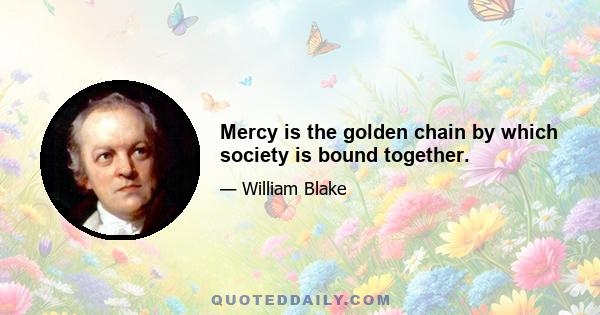 Mercy is the golden chain by which society is bound together.